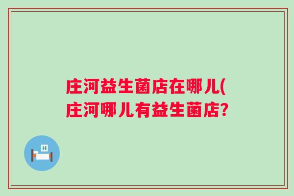 庄河益生菌店在哪儿(庄河哪儿有益生菌店? 庄河益生菌店在哪儿(庄河哪儿有益生菌店?