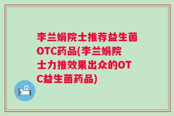 李兰娟院士推荐益生菌OTC药品(李兰娟院士力推效果出众的OTC益生菌药品)