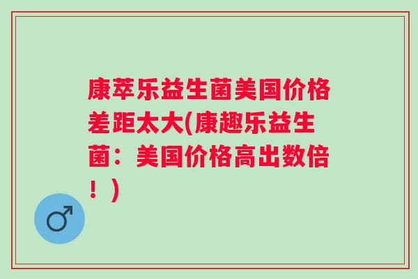 康萃乐益生菌美国价格差距太大(康趣乐益生菌：美国价格高出数倍！)