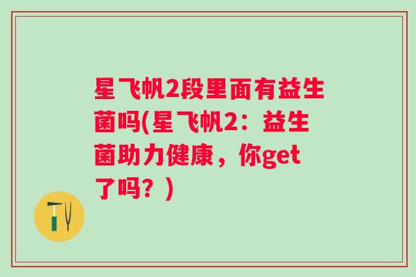 星飞帆2段里面有益生菌吗(星飞帆2:益生菌助力健康,你get了吗?) 星飞帆2段里面有益生菌吗(星飞帆2:益生菌助力健康,你get了吗?)
