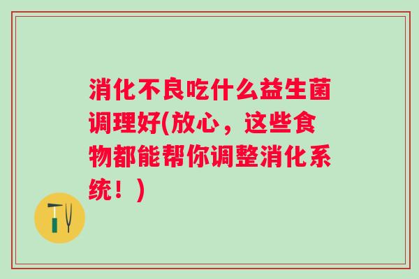 吃什么益生菌调理好(放心,这些食物都能帮你调整消化系统!) 吃什么益生菌调理好(放心,这些食物都能帮你调整消化系统!)