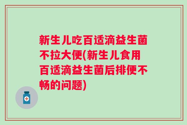 新生儿吃百适滴益生菌不拉大便(新生儿食用百适滴益生菌后排便不畅的问题)
