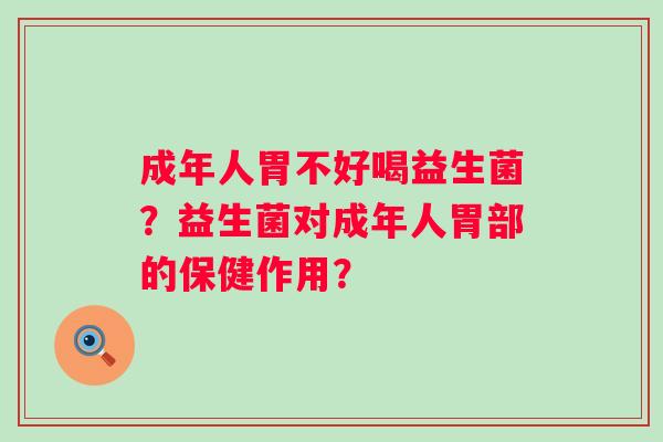 成年人胃不好喝益生菌?益生菌对成年人胃部的保健作用? 成年人胃不好喝益生菌?益生菌对成年人胃部的保健作用?