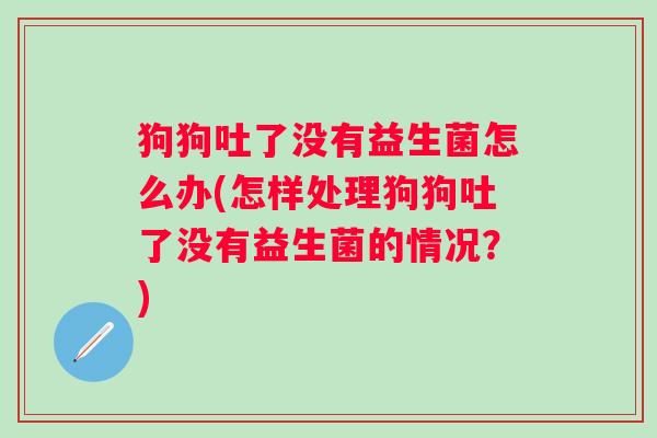 狗狗吐了没有益生菌怎么办(怎样处理狗狗吐了没有益生菌的情况?) 狗狗吐了没有益生菌怎么办(怎样处理狗狗吐了没有益生菌的情况?)