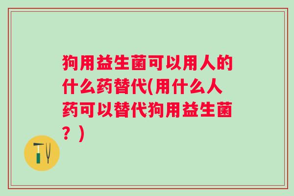 狗用益生菌可以用人的什么药替代(用什么人药可以替代狗用益生菌?) 狗用益生菌可以用人的什么药替代(用什么人药可以替代狗用益生菌?)