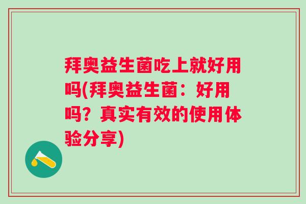 拜奥益生菌吃上就好用吗(拜奥益生菌:好用吗?真实有效的使用体验分享) 拜奥益生菌吃上就好用吗(拜奥益生菌:好用吗?真实有效的使用体验分享)