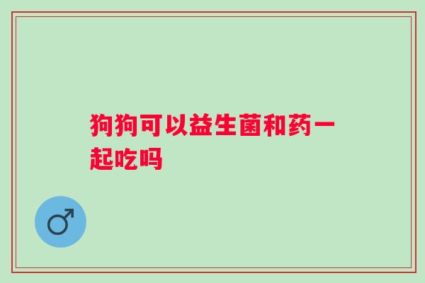 狗狗可以益生菌和药一起吃吗 狗狗可以益生菌和药一起吃吗