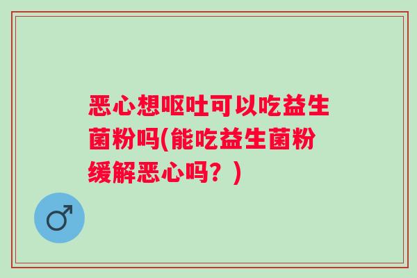 恶心想可以吃益生菌粉吗(能吃益生菌粉缓解恶心吗?) 恶心想可以吃益生菌粉吗(能吃益生菌粉缓解恶心吗?)