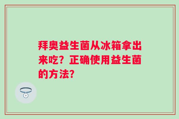 拜奥益生菌从冰箱拿出来吃?正确使用益生菌的方法? 拜奥益生菌从冰箱拿出来吃?正确使用益生菌的方法?