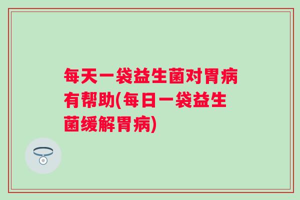 每天一袋益生菌对胃病有帮助(每日一袋益生菌缓解胃病)