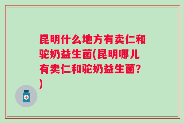 昆明什么地方有卖仁和驼奶益生菌(昆明哪儿有卖仁和驼奶益生菌？)