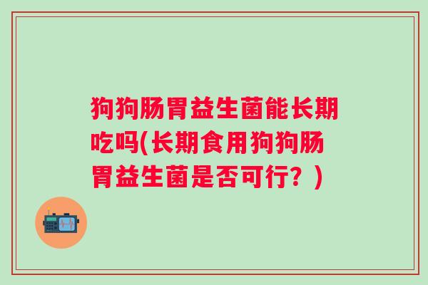 狗狗肠胃益生菌能长期吃吗(长期食用狗狗肠胃益生菌是否可行?) 狗狗肠胃益生菌能长期吃吗(长期食用狗狗肠胃益生菌是否可行?)