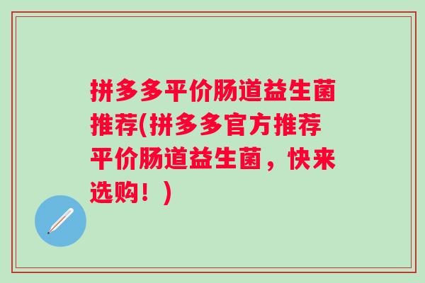 拼多多平价肠道益生菌推荐(拼多多官方推荐平价肠道益生菌,快来选购!) 拼多多平价肠道益生菌推荐(拼多多官方推荐平价肠道益生菌,快来选购!)