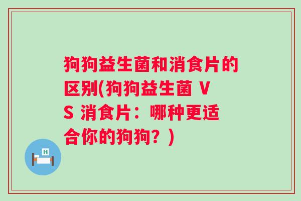 狗狗益生菌和消食片的区别(狗狗益生菌 VS 消食片：哪种更适合你的狗狗？)