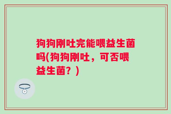 狗狗刚吐完能喂益生菌吗(狗狗刚吐,可否喂益生菌?) 狗狗刚吐完能喂益生菌吗(狗狗刚吐,可否喂益生菌?)