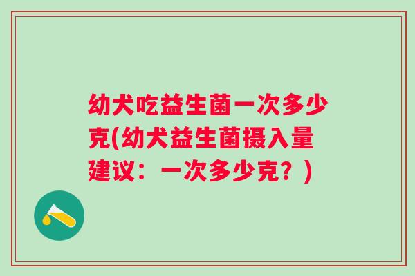 幼犬吃益生菌一次多少克(幼犬益生菌摄入量建议：一次多少克？)