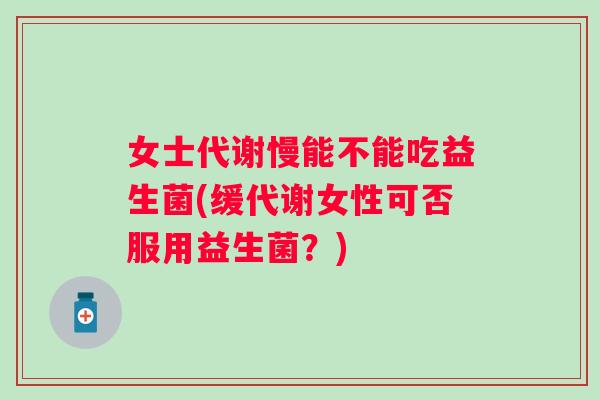 女士代谢慢能不能吃益生菌(缓代谢女性可否服用益生菌?) 女士代谢慢能不能吃益生菌(缓代谢女性可否服用益生菌?)