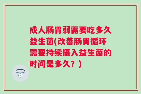 成人肠胃弱需要吃多久益生菌(改善肠胃循环需要持续摄入益生菌的时间是多久？)