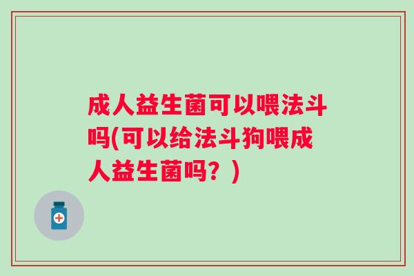 成人益生菌可以喂法斗吗(可以给法斗狗喂成人益生菌吗?) 成人益生菌可以喂法斗吗(可以给法斗狗喂成人益生菌吗?)