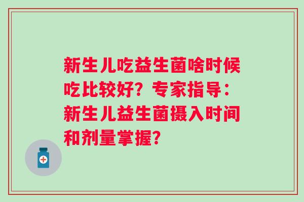 新生儿吃益生菌啥时候吃比较好?专家指导:新生儿益生菌摄入时间和剂量掌握? 新生儿吃益生菌啥时候吃比较好?专家指导:新生儿益生菌摄入时间和剂量掌握?