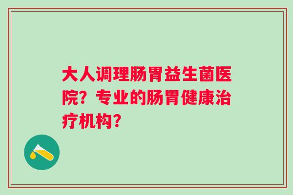 大人调理肠胃益生菌医院？专业的肠胃健康治疗机构？