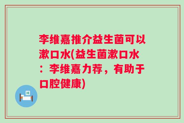 李维嘉推介益生菌可以漱口水(益生菌漱口水:李维嘉力荐,有助于口腔健康) 李维嘉推介益生菌可以漱口水(益生菌漱口水:李维嘉力荐,有助于口腔健康)