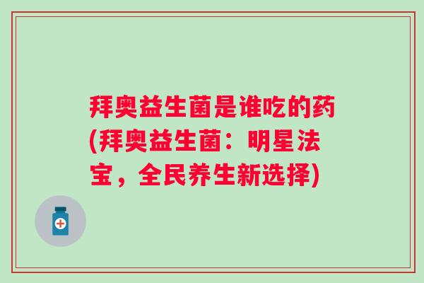 拜奥益生菌是谁吃的药(拜奥益生菌:明星法宝,全民养生新选择) 拜奥益生菌是谁吃的药(拜奥益生菌:明星法宝,全民养生新选择)