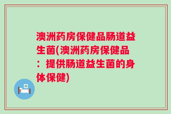 澳洲药房保健品肠道益生菌(澳洲药房保健品：提供肠道益生菌的身体保健)