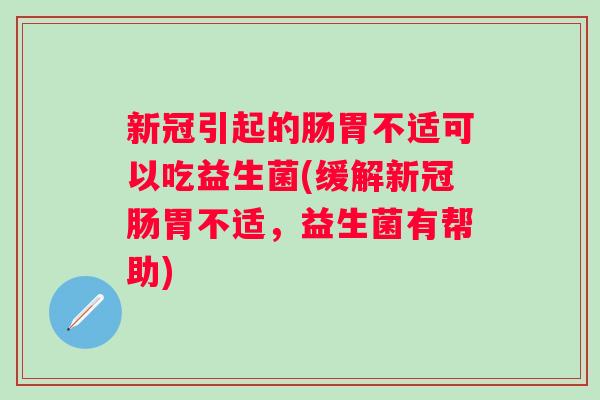 新冠引起的肠胃不适可以吃益生菌(缓解新冠肠胃不适，益生菌有帮助)