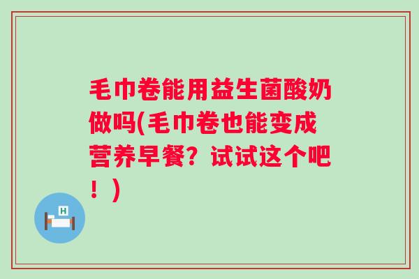 毛巾卷能用益生菌酸奶做吗(毛巾卷也能变成营养早餐?试试这个吧!) 毛巾卷能用益生菌酸奶做吗(毛巾卷也能变成营养早餐?试试这个吧!)