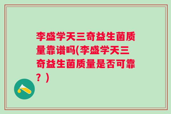 李盛学天三奇益生菌质量靠谱吗(李盛学天三奇益生菌质量是否可靠？)