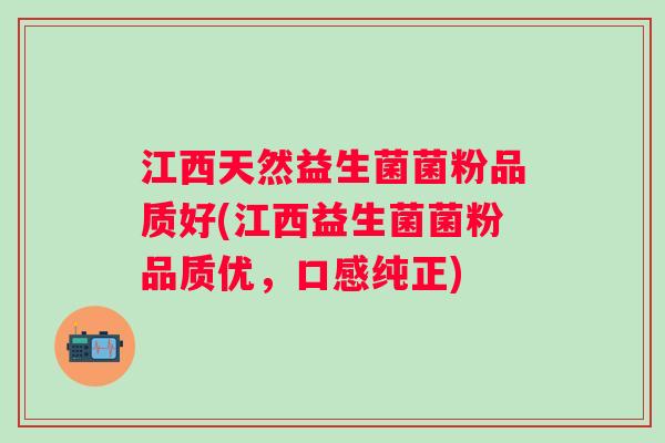 江西天然益生菌菌粉品质好(江西益生菌菌粉品质优，口感纯正)