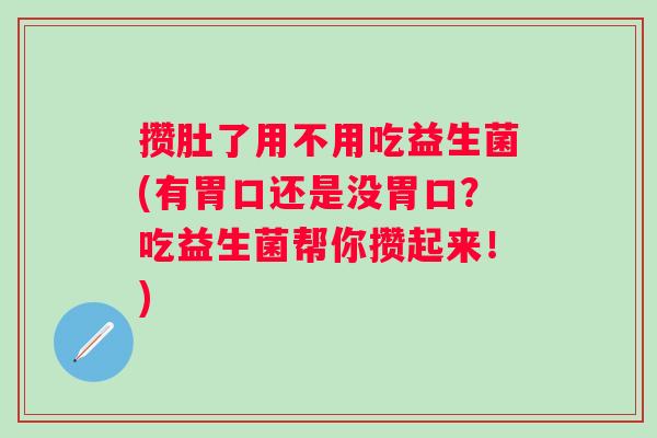 攒肚了用不用吃益生菌(有胃口还是没胃口?吃益生菌帮你攒起来!) 攒肚了用不用吃益生菌(有胃口还是没胃口?吃益生菌帮你攒起来!)