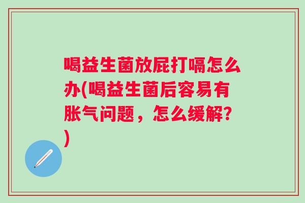 喝益生菌放屁打嗝怎么办(喝益生菌后容易有问题,怎么缓解?) 喝益生菌放屁打嗝怎么办(喝益生菌后容易有问题,怎么缓解?)