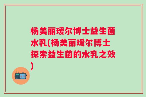 杨美丽瑷尔博士益生菌水乳(杨美丽瑷尔博士探索益生菌的水乳之效) 杨美丽瑷尔博士益生菌水乳(杨美丽瑷尔博士探索益生菌的水乳之效)