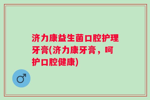 济力康益生菌口腔护理牙膏(济力康牙膏,呵护口腔健康) 济力康益生菌口腔护理牙膏(济力康牙膏,呵护口腔健康)