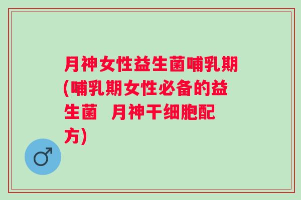 月神女性益生菌哺乳期(哺乳期女性必备的益生菌 月神干细胞配方) 月神女性益生菌哺乳期(哺乳期女性必备的益生菌 月神干细胞配方)
