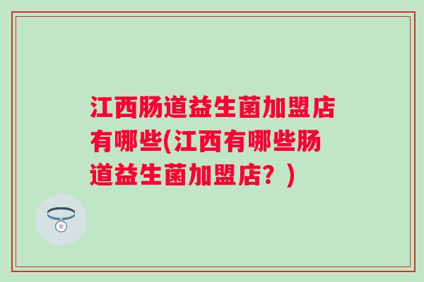 江西肠道益生菌加盟店有哪些(江西有哪些肠道益生菌加盟店?) 江西肠道益生菌加盟店有哪些(江西有哪些肠道益生菌加盟店?)