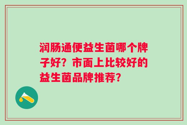 润肠通便益生菌哪个牌子好?市面上比较好的益生菌品牌推荐? 润肠通便益生菌哪个牌子好?市面上比较好的益生菌品牌推荐?
