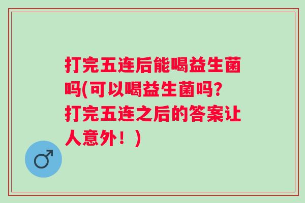 打完五连后能喝益生菌吗(可以喝益生菌吗?打完五连之后的答案让人意外!) 打完五连后能喝益生菌吗(可以喝益生菌吗?打完五连之后的答案让人意外!)