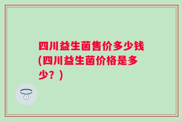 四川益生菌售价多少钱(四川益生菌价格是多少?) 四川益生菌售价多少钱(四川益生菌价格是多少?)