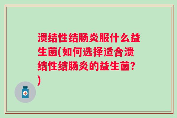 溃结性结肠炎服什么益生菌(如何选择适合溃结性结肠炎的益生菌？)
