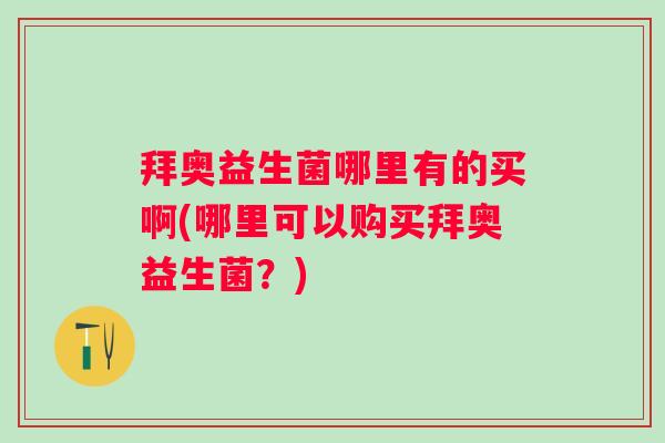 拜奥益生菌哪里有的买啊(哪里可以购买拜奥益生菌?) 拜奥益生菌哪里有的买啊(哪里可以购买拜奥益生菌?)