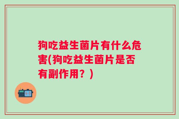 狗吃益生菌片有什么危害(狗吃益生菌片是否有副作用?) 狗吃益生菌片有什么危害(狗吃益生菌片是否有副作用?)