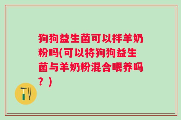 狗狗益生菌可以拌羊奶粉吗(可以将狗狗益生菌与羊奶粉混合喂养吗?) 狗狗益生菌可以拌羊奶粉吗(可以将狗狗益生菌与羊奶粉混合喂养吗?)