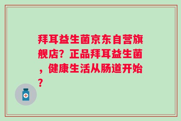 拜耳益生菌京东自营旗舰店?正品拜耳益生菌,健康生活从肠道开始? 拜耳益生菌京东自营旗舰店?正品拜耳益生菌,健康生活从肠道开始?