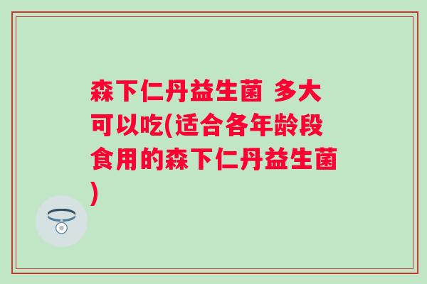 森下仁丹益生菌 多大可以吃(适合各年龄段食用的森下仁丹益生菌) 森下仁丹益生菌 多大可以吃(适合各年龄段食用的森下仁丹益生菌)