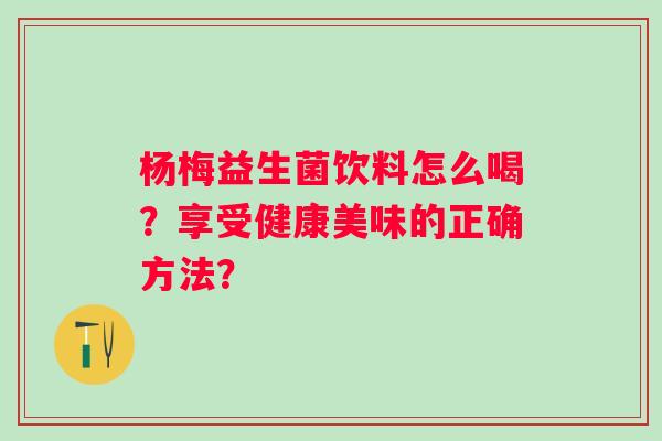 杨梅益生菌饮料怎么喝?享受健康美味的正确方法? 杨梅益生菌饮料怎么喝?享受健康美味的正确方法?