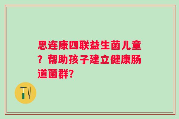 思连康四联益生菌儿童？帮助孩子建立健康肠道菌群？