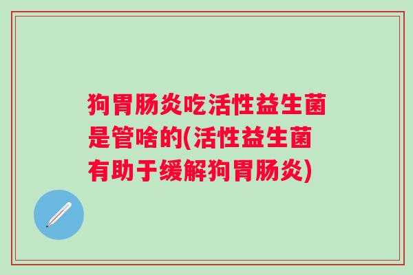 狗胃吃活性益生菌是管啥的(活性益生菌有助于缓解狗胃) 狗胃吃活性益生菌是管啥的(活性益生菌有助于缓解狗胃)